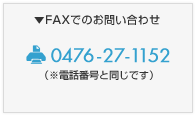 【FAXでのお問い合わせ】FAX：0476-27-1152（※電話番号と同じです）