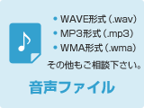 音声ファイル（WAVE形式（.wav）、MP3形式（.mp3）、WMA形式（.wma）、その他ファイル形式もご相談下さい。）
